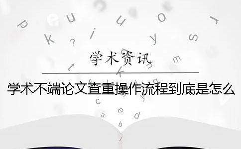 學(xué)術(shù)不端論文查重操作流程到底是怎么回事？
