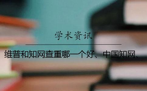 維普和知網(wǎng)查重哪一個好、中國知網(wǎng)、螞蟻查重網(wǎng)和維普三個的區(qū)別是哪一個？