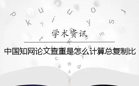 中國學術論文查重是怎么計算總復制比的？