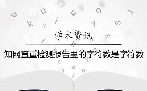 學術查重檢測報告里的字符數是字符數數還是字符數 學術查重檢測報告里的字符數是字符數數還是字符數