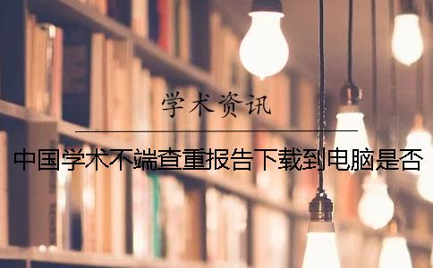 中國學(xué)術(shù)不端查重報告下載到電腦是否真的鑒定可鑒定幾次