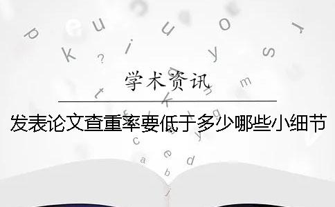 發(fā)表論文查重率要低于多少?哪些小細節(jié)能夠幫助我們降低重復率 發(fā)表論文查重率要低于多少?哪些小細節(jié)能夠幫助我們降低重復率
