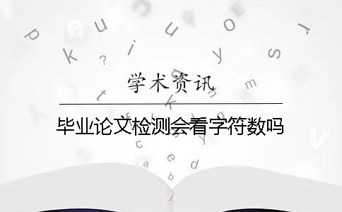 畢業論文檢測會看字符數嗎? 畢業論文檢測會看字符數嗎?