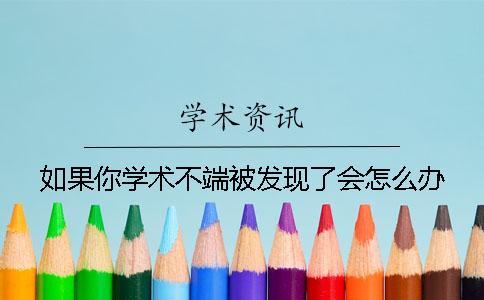 如果你學(xué)術(shù)不端被發(fā)現(xiàn)了會(huì)怎么辦？