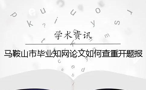 馬鞍山市畢業(yè)學(xué)術(shù)論文如何查重?開題報(bào)告要查嗎? 馬鞍山市畢業(yè)學(xué)術(shù)論文如何查重?開題報(bào)告要查嗎?