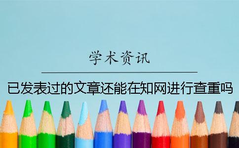 已發表過的文章還能在學術進行查重嗎？一
