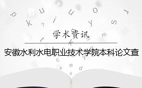 安徽水利水電職業(yè)技術學院本科論文查重要求及重復率 安徽水利水電職業(yè)技術學院畢業(yè)就業(yè)怎么樣