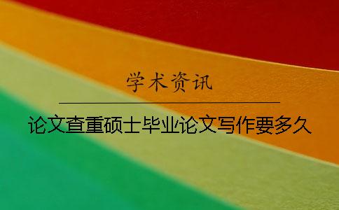 論文查重碩士畢業(yè)論文寫(xiě)作要多久