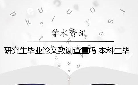 研究生畢業論文致謝查重嗎？ 本科生畢業論文致謝查重嗎