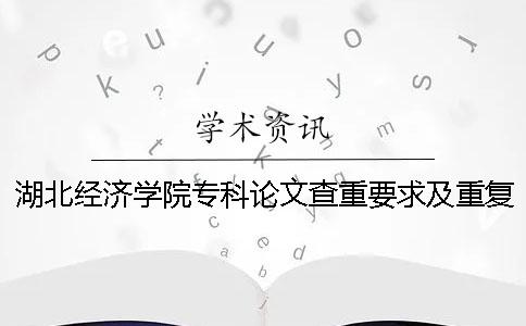 湖北經濟學院專科論文查重要求及重復率 湖北經濟學院中期論文查重嗎一