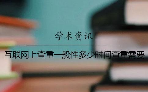 互聯網上查重一般性多少時間查重需要用到多少時間 互聯網上查重一般性多少時間查重需要用到多少時間