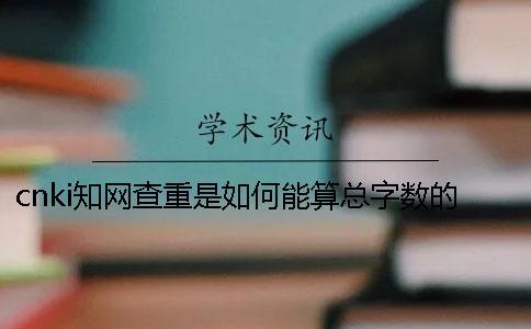 cnki學術查重是如何能算總字數的？