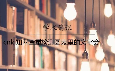 cnki學術查重檢測圖表里的文字會檢驗嗎