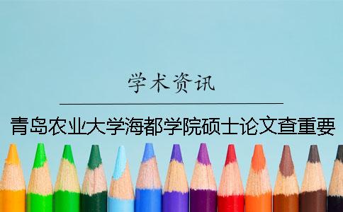 青島農業(yè)大學海都學院碩士論文查重要求及重復率 青島農業(yè)大學海都學院查成績