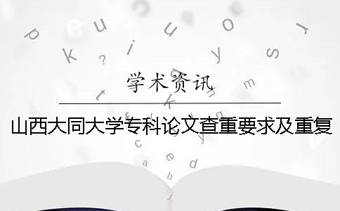 山西大同大學專科論文查重要求及重復率