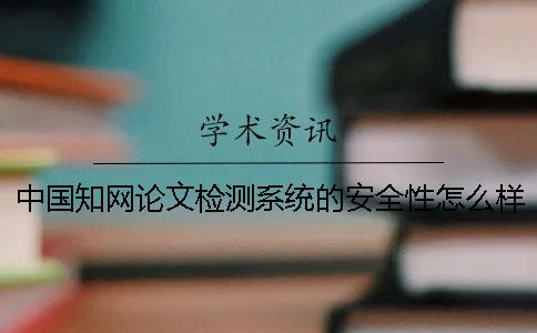 中國學術論文檢測系統的安全性怎么樣？