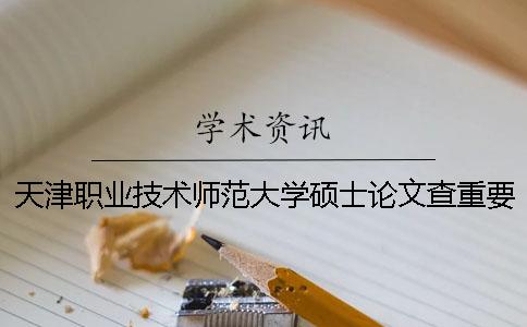 天津職業技術師范大學碩士論文查重要求及重復率 天津職業技術師范大學教育碩士
