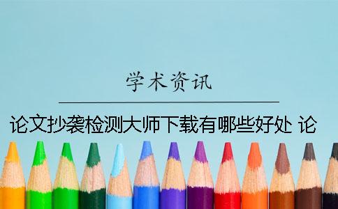 論文抄襲檢測大師下載有哪些好處？ 論文抄襲檢測大師系統