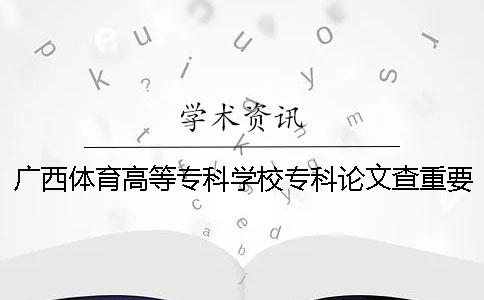 廣西體育高等專科學校專科論文查重要求及重復率