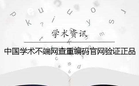 中國學(xué)術(shù)不端網(wǎng)查重編碼官網(wǎng)驗(yàn)證正品