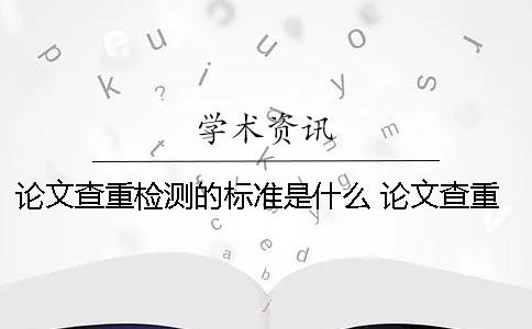 論文查重檢測的標準是什么？ 論文查重的標準和原則是什么