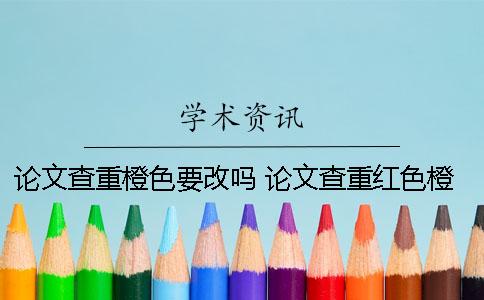 論文查重橙色要改嗎 論文查重紅色橙色藍色