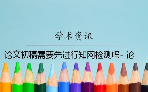 論文初稿需要先進行學術檢測嗎- 論文初稿需要先進行學術檢測嗎？