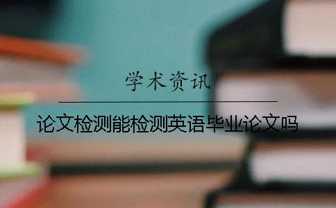 論文檢測能檢測英語畢業論文嗎？
