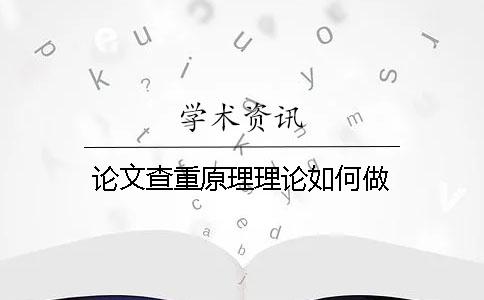 論文查重原理理論如何做 論文查重原理理論如何做