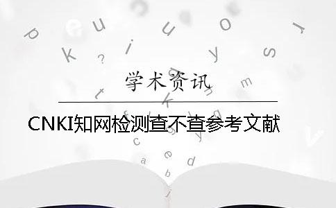 CNKI學術檢測查不查參考文獻