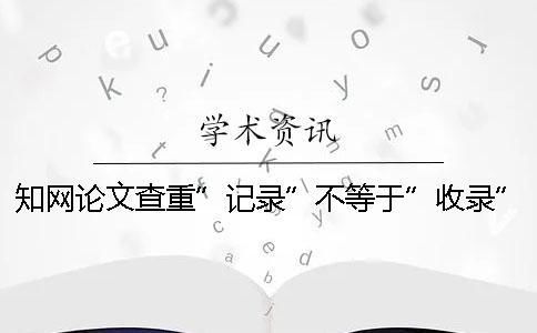學(xué)術(shù)論文查重”記錄”不等于”收錄”！