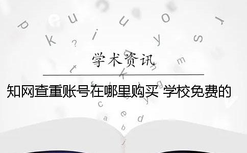 學術查重賬號在哪里購買？ 學校免費的學術查重系統在哪里