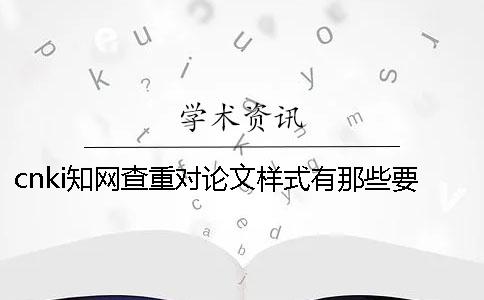 cnki學(xué)術(shù)查重對(duì)論文樣式有那些要求？