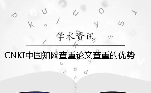 CNKI中國學術查重論文查重的優勢是什么？