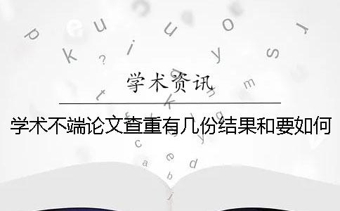 學術不端論文查重有幾份結果和要如何解讀結果？