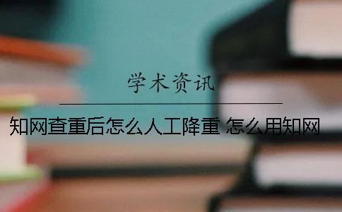 學術查重后怎么人工降重？ 怎么用學術查重？