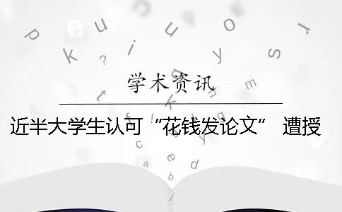 近半大學生認可“花錢發(fā)論文” 遭授課院士嚴厲批評