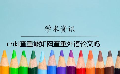 cnki查重能學(xué)術(shù)查重外語論文嗎？