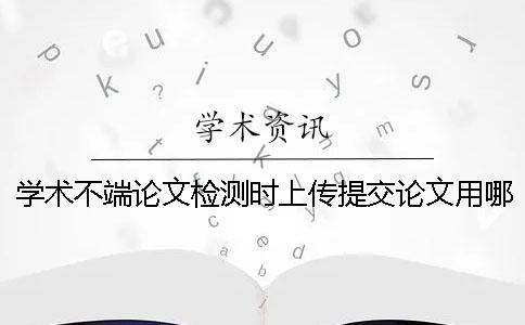 學術不端論文檢測時上傳提交論文用哪一個樣式？可上傳提交pdf文章嗎？