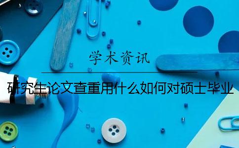 研究生論文查重用什么？如何對碩士畢業論文進行查重？[經驗分享]