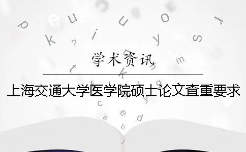 上海交通大學(xué)醫(yī)學(xué)院碩士論文查重要求及重復(fù)率 上海交通大學(xué)醫(yī)學(xué)院碩士分?jǐn)?shù)線