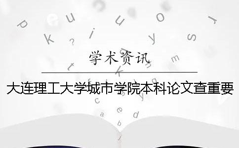 大連理工大學城市學院本科論文查重要求及重復率 大連理工大學城市學院是本科幾批 大連理工大學城市學院本科論文查重要求及重復率 大連理工大學城市學院是本科幾批