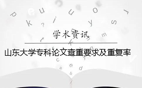 山東大學專科論文查重要求及重復率 山東大學博士論文查重要求一