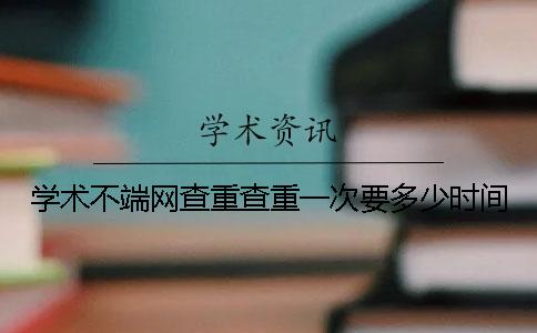 學術不端網查重查重一次要多少時間