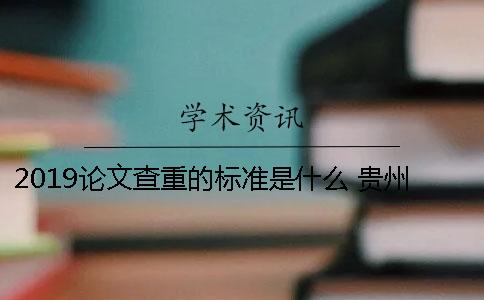 2019論文查重的標(biāo)準(zhǔn)是什么？ 貴州大學(xué)論文查重率2019