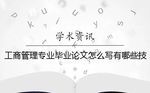 工商管理專業畢業論文怎么寫？有哪些技巧？ 工商管理專業畢業論文選題征詢表怎么寫