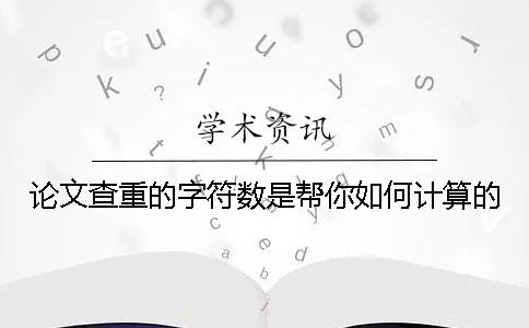 論文查重的字符數是幫你如何計算的？